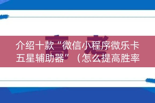 介绍十款“微信小程序微乐卡五星辅助器”（怎么提高胜率)