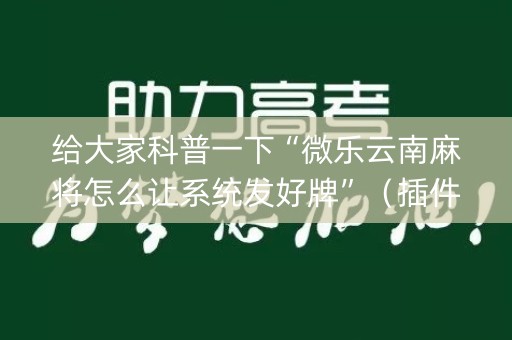 给大家科普一下“微乐云南麻将怎么让系统发好牌”（插件开挂免费AI)