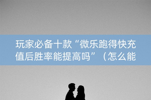 玩家必备十款“微乐跑得快充值后胜率能提高吗”（怎么能得到好牌)
