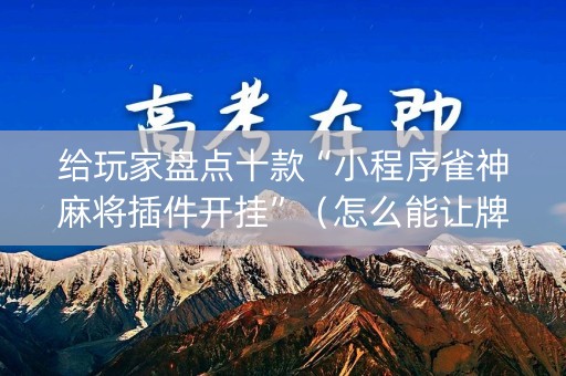 给玩家盘点十款“小程序雀神麻将插件开挂”（怎么能让牌好一点)