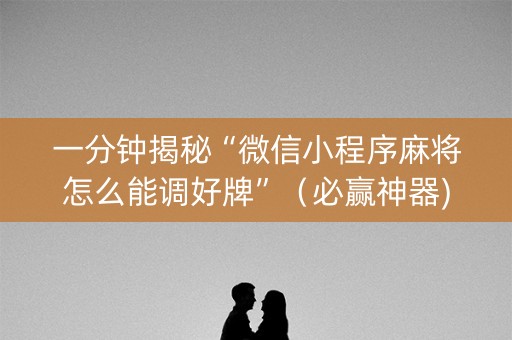 一分钟揭秘“微信小程序麻将怎么能调好牌”（必赢神器)
