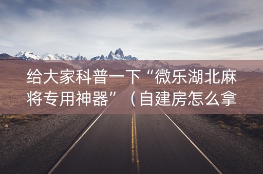 给大家科普一下“微乐湖北麻将专用神器”（自建房怎么拿好牌)