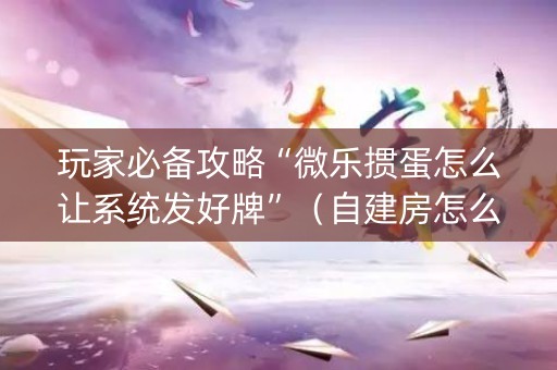 玩家必备攻略“微乐掼蛋怎么让系统发好牌”（自建房怎么拿好牌)