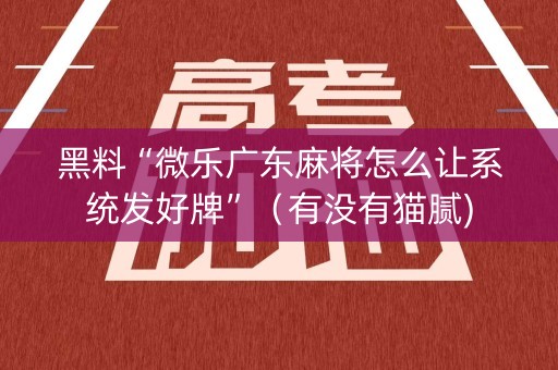 黑料“微乐广东麻将怎么让系统发好牌”（有没有猫腻)