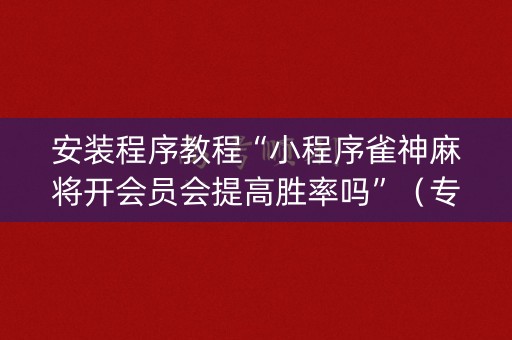 安装程序教程“小程序雀神麻将开会员会提高胜率吗”（专用神器下载)
