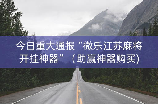 今日重大通报“微乐江苏麻将开挂神器”（助赢神器购买)