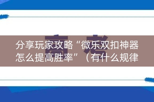 分享玩家攻略“微乐双扣神器怎么提高胜率”（有什么规律)