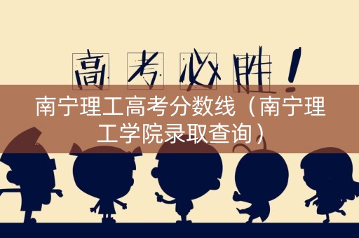 南宁理工高考分数线（南宁理工学院录取查询）