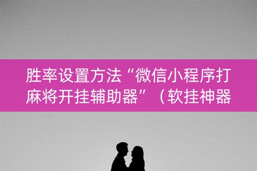 胜率设置方法“微信小程序打麻将开挂辅助器”（软挂神器)