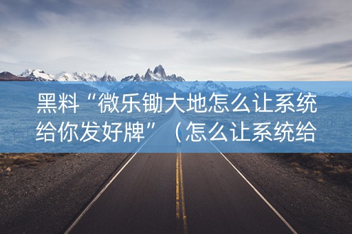 黑料“微乐锄大地怎么让系统给你发好牌”（怎么让系统给自己好牌)