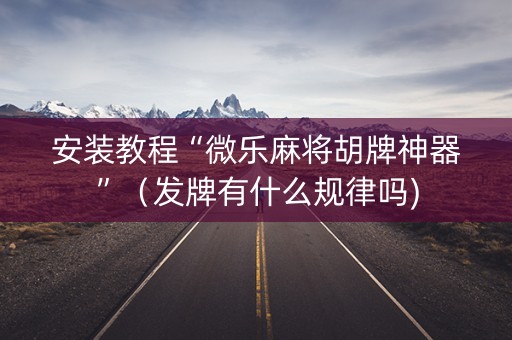 安装教程“微乐麻将胡牌神器”（发牌有什么规律吗)