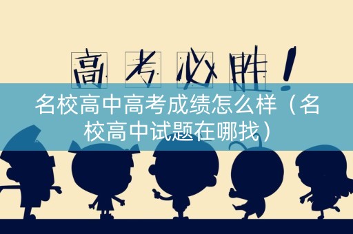 名校高中高考成绩怎么样（名校高中试题在哪找）