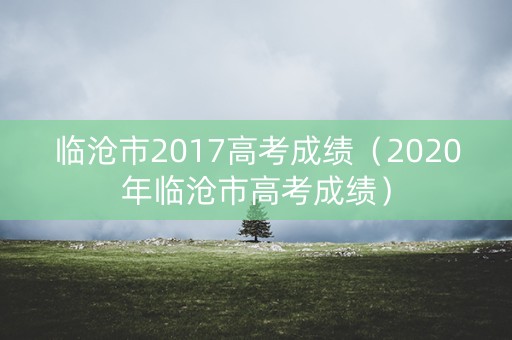 临沧市2017高考成绩（2020年临沧市高考成绩）