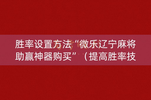 胜率设置方法“微乐辽宁麻将助赢神器购买”（提高胜率技巧)