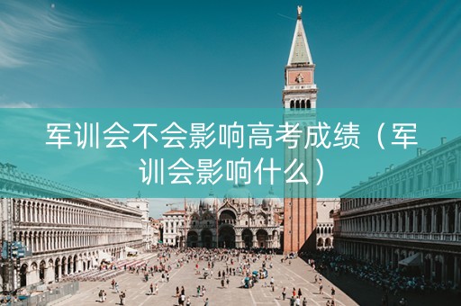 军训会不会影响高考成绩（军训会影响什么）