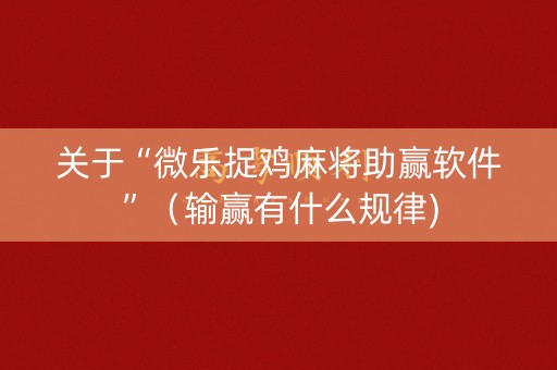 关于“微乐捉鸡麻将助赢软件”（输赢有什么规律)