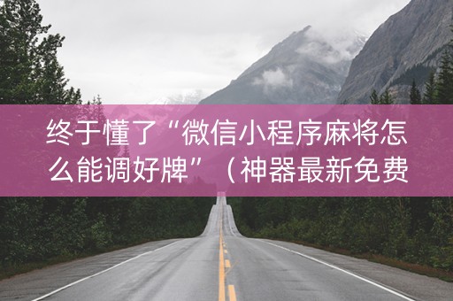 终于懂了“微信小程序麻将怎么能调好牌”（神器最新免费)