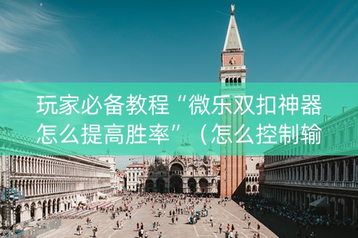 玩家必备教程“微乐双扣神器怎么提高胜率”（怎么控制输赢)