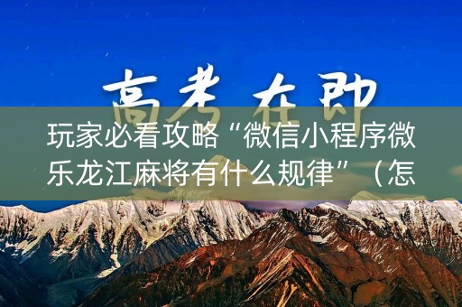 玩家必看攻略“微信小程序微乐龙江麻将有什么规律”（怎么设置才能赢)