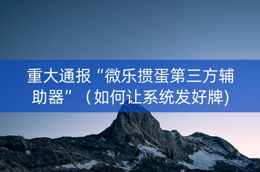 重大通报“微乐掼蛋第三方辅助器”（如何让系统发好牌)