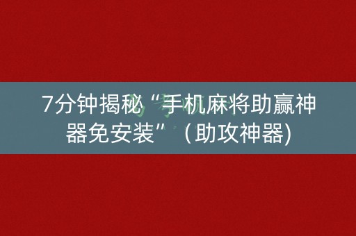 7分钟揭秘“手机麻将助赢神器免安装”（助攻神器)