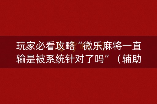 玩家必看攻略“微乐麻将一直输是被系统针对了吗”（辅助器下载)