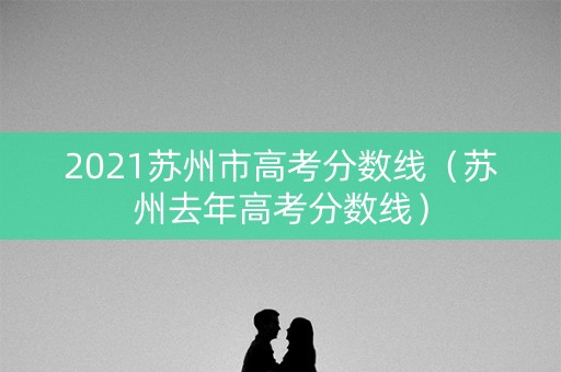 2021苏州市高考分数线（苏州去年高考分数线）