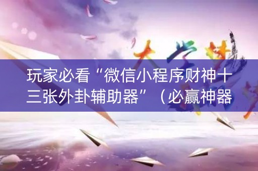 玩家必看“微信小程序财神十三张外卦辅助器”（必赢神器)