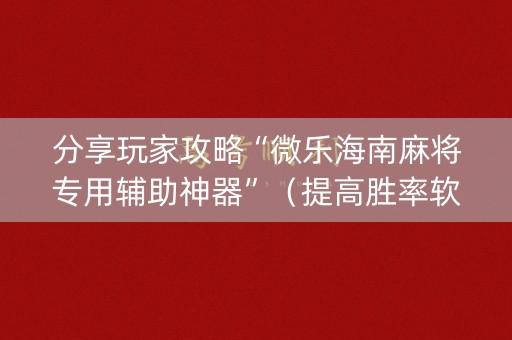 分享玩家攻略“微乐海南麻将专用辅助神器”（提高胜率软件)