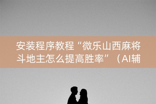 安装程序教程“微乐山西麻将斗地主怎么提高胜率”（AI辅助胡牌规则)