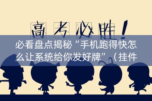 必看盘点揭秘“手机跑得快怎么让系统给你发好牌”（挂件神器)
