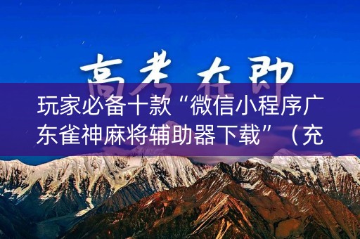 玩家必备十款“微信小程序广东雀神麻将辅助器下载”（充值会提高胜率么)