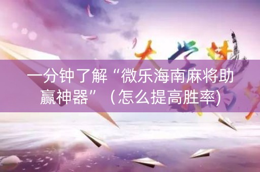 一分钟了解“微乐海南麻将助赢神器”（怎么提高胜率)