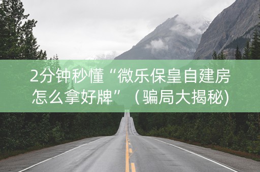 2分钟秒懂“微乐保皇自建房怎么拿好牌”（骗局大揭秘)