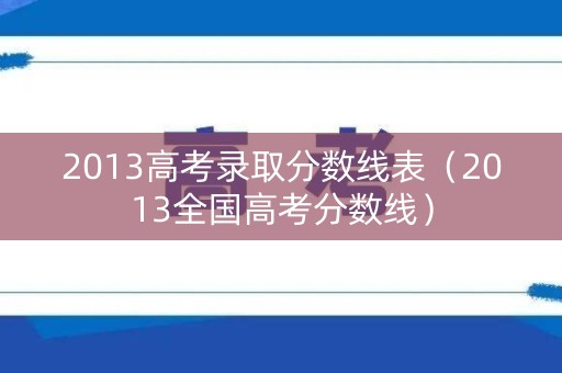 2013高考录取分数线表（2013全国高考分数线）