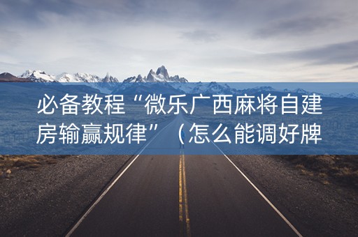 必备教程“微乐广西麻将自建房输赢规律”（怎么能调好牌)