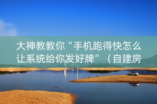 大神教教你“手机跑得快怎么让系统给你发好牌”（自建房怎么赢)