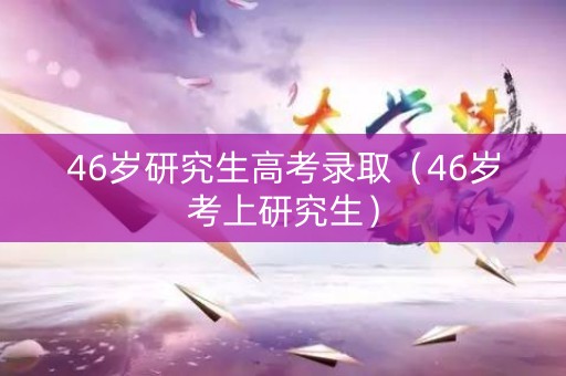 46岁研究生高考录取（46岁考上研究生）