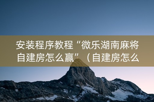 安装程序教程“微乐湖南麻将自建房怎么赢”（自建房怎么赢)