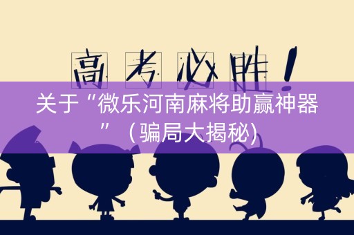 关于“微乐河南麻将助赢神器”（骗局大揭秘)