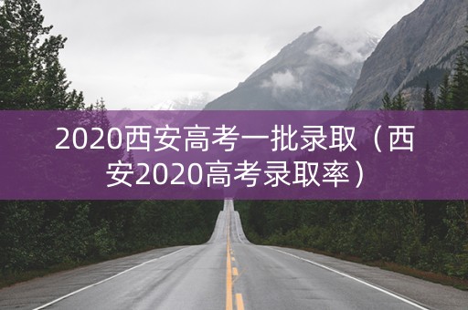 2020西安高考一批录取（西安2020高考录取率）