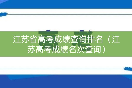 江苏省高考成绩查询排名（江苏高考成绩名次查询）