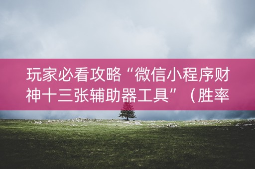 玩家必看攻略“微信小程序财神十三张辅助器工具”（胜率到哪调)