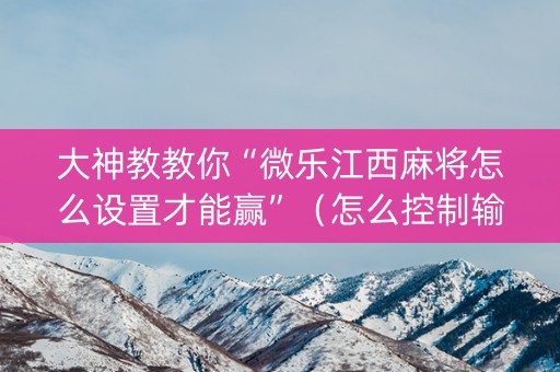 大神教教你“微乐江西麻将怎么设置才能赢”（怎么控制输赢)