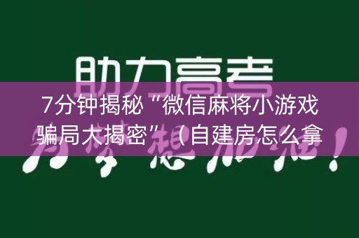 7分钟揭秘“微信麻将小游戏骗局大揭密”（自建房怎么拿好牌)