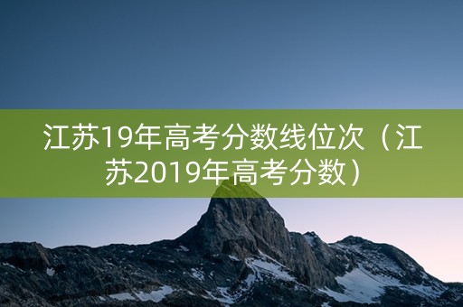 江苏19年高考分数线位次（江苏2019年高考分数）