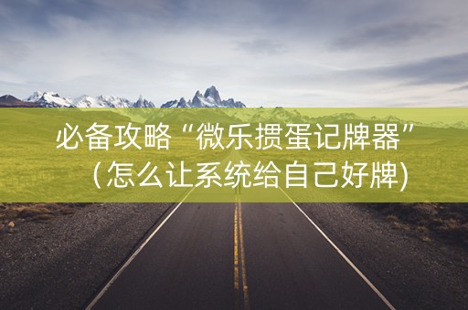 必备攻略“微乐掼蛋记牌器”（怎么让系统给自己好牌)