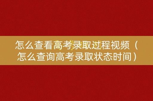 怎么查看高考录取过程视频（怎么查询高考录取状态时间）