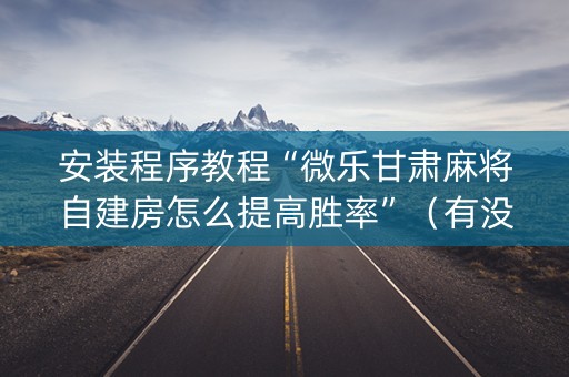 安装程序教程“微乐甘肃麻将自建房怎么提高胜率”（有没有猫腻)