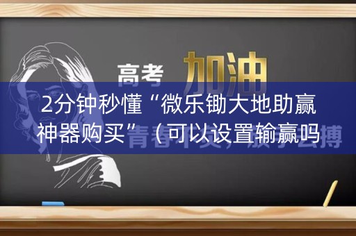 2分钟秒懂“微乐锄大地助赢神器购买”（可以设置输赢吗)